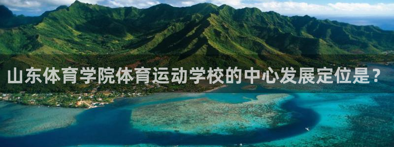 必一运动体育官网入口：山东体育学院体育运动学校的中心发展定位是？