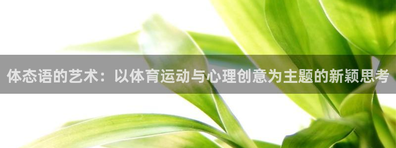 必一运动app：体态语的艺术：以体育运动与心理创意为主题的新颖思考
