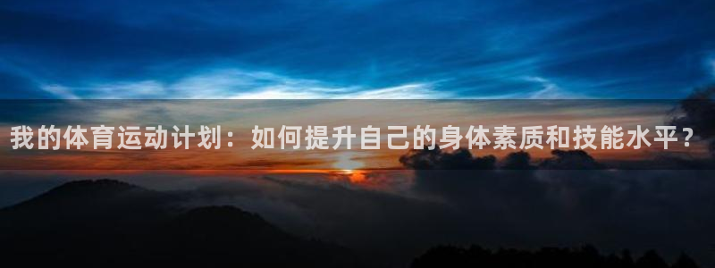 bsports必一运动：我的体育运动计划：如何提升自己的身体素质和技能水平？