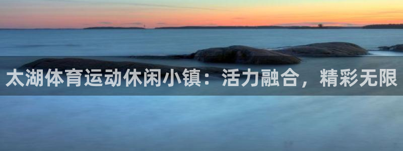 必一运动官网：太湖体育运动休闲小镇：活力融合，精彩无限